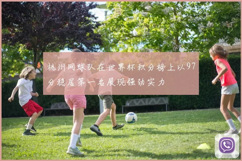 杭州网球队在世界杯积分榜上以97分稳居第一名展现强劲实力