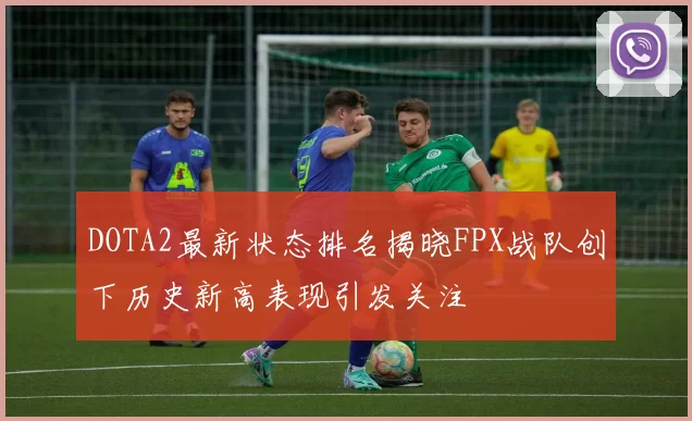 DOTA2最新状态排名揭晓FPX战队创下历史新高表现引发关注