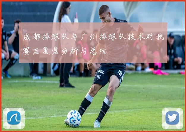成都排球队与广州排球队技术对抗赛后复盘分析与总结