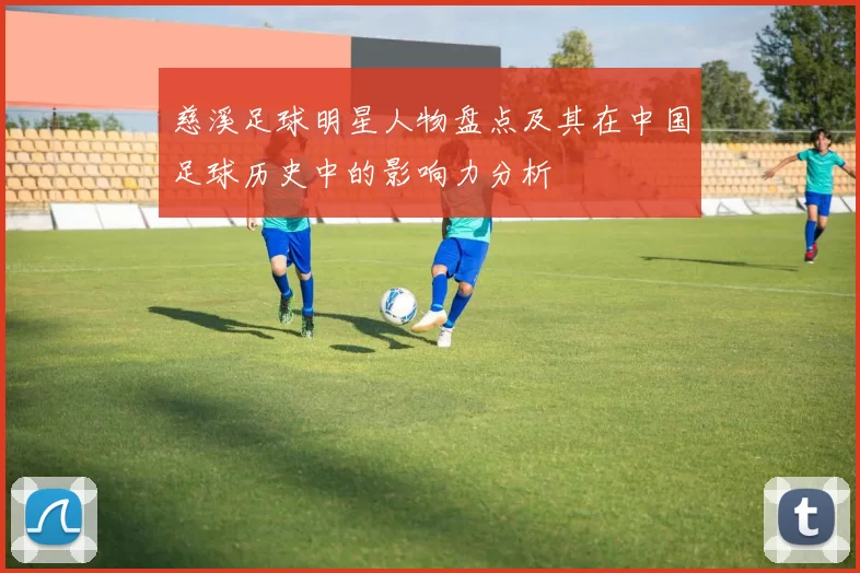 慈溪足球明星人物盘点及其在中国足球历史中的影响力分析