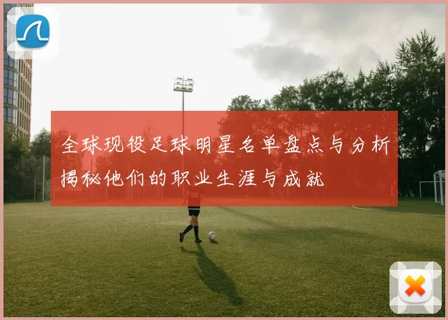 全球现役足球明星名单盘点与分析揭秘他们的职业生涯与成就