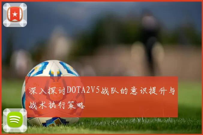 深入探讨DOTA2V5战队的意识提升与战术执行策略