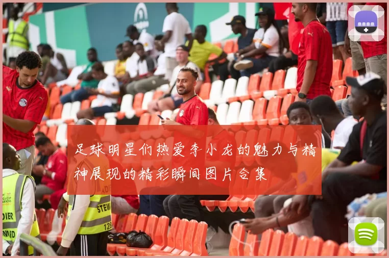 足球明星们热爱李小龙的魅力与精神展现的精彩瞬间图片合集