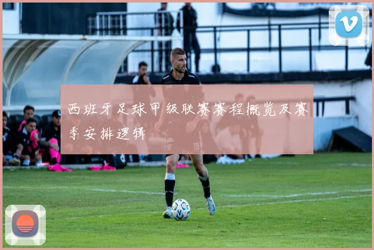 西班牙足球甲级联赛赛程概览及赛季安排逻辑