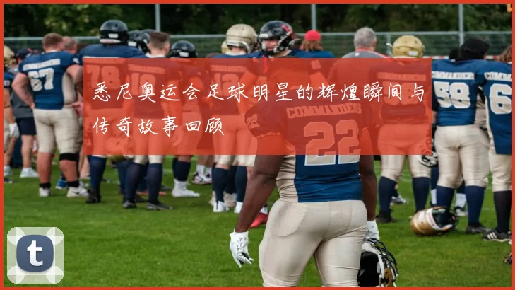 悉尼奥运会足球明星的辉煌瞬间与传奇故事回顾