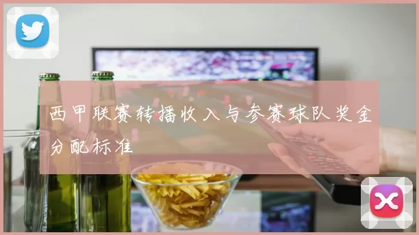 西甲联赛转播收入与参赛球队奖金分配标准