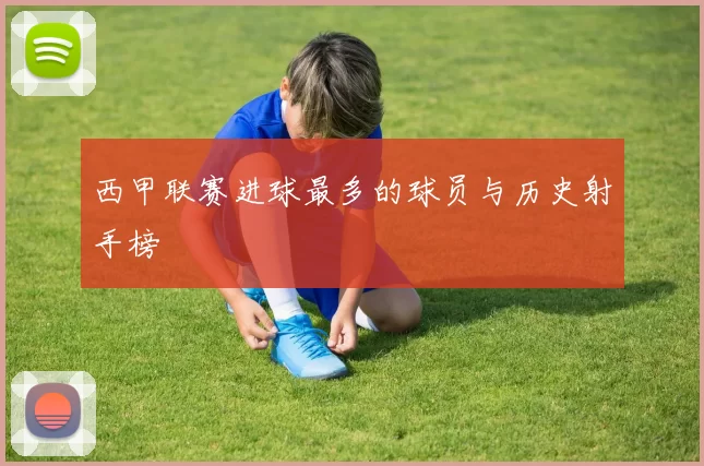 西甲联赛进球最多的球员与历史射手榜