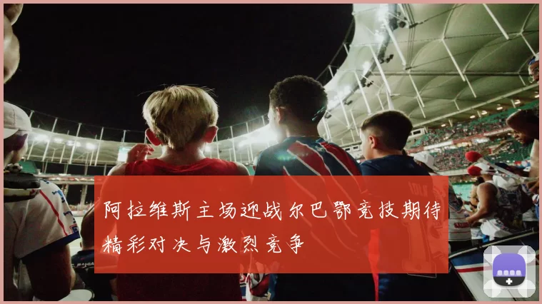阿拉维斯主场迎战尔巴鄂竞技期待精彩对决与激烈竞争