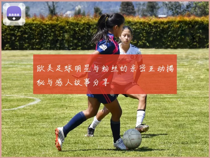 欧美足球明星与粉丝的亲密互动揭秘与感人故事分享