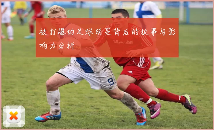 被打爆的足球明星背后的故事与影响力分析