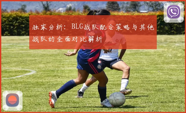 独家分析：BLG战队配合策略与其他战队的全面对比解析