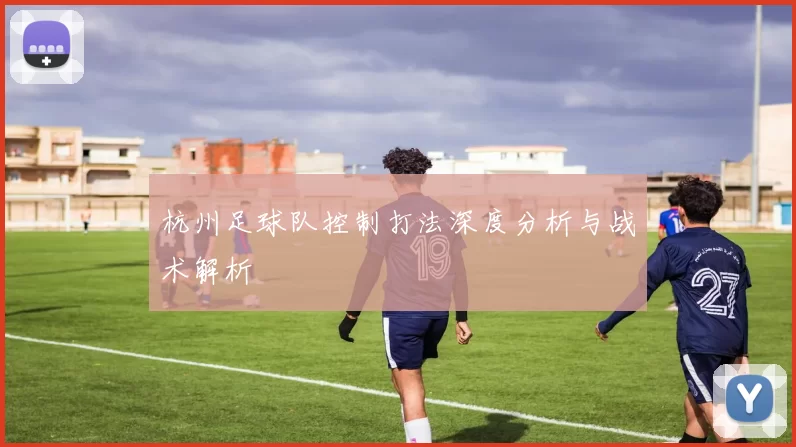 杭州足球队控制打法深度分析与战术解析
