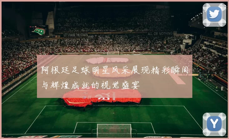 阿根廷足球明星风采展现精彩瞬间与辉煌成就的视觉盛宴