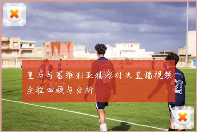 皇马与塞维利亚精彩对决直播视频全程回顾与分析