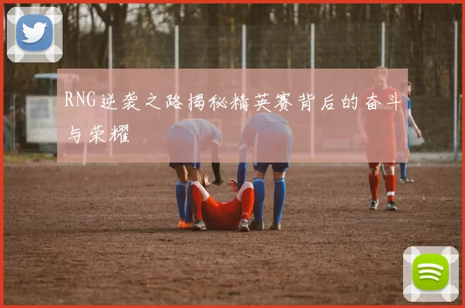 RNG逆袭之路揭秘精英赛背后的奋斗与荣耀