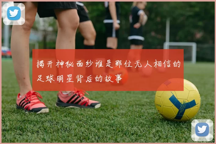 揭开神秘面纱谁是那位无人相信的足球明星背后的故事