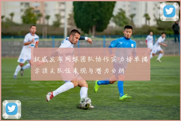 权威发布网球团队协作实力榜单揭示顶尖队伍表现与潜力分析