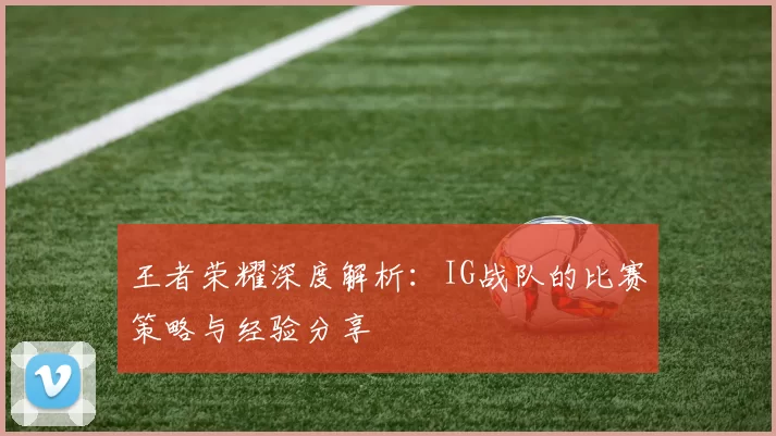 王者荣耀深度解析：IG战队的比赛策略与经验分享