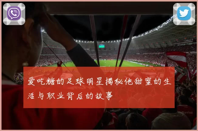 爱吃糖的足球明星揭秘他甜蜜的生活与职业背后的故事