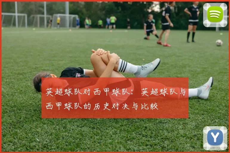英超球队对西甲球队：英超球队与西甲球队的历史对决与比较