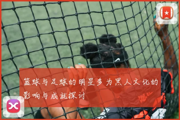 篮球与足球的明星多为黑人文化的影响与成就探讨