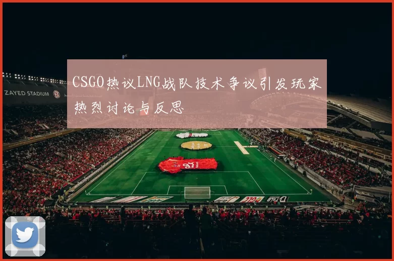 CSGO热议LNG战队技术争议引发玩家热烈讨论与反思