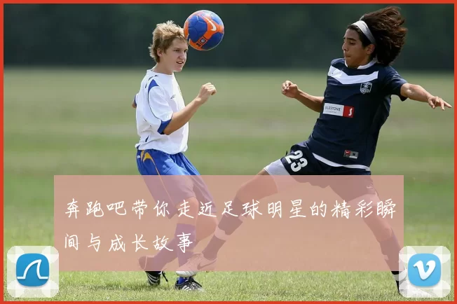 奔跑吧带你走近足球明星的精彩瞬间与成长故事