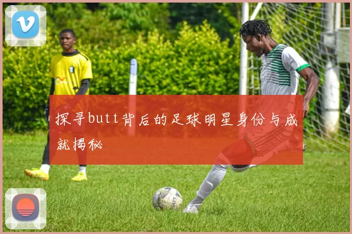 探寻butt背后的足球明星身份与成就揭秘