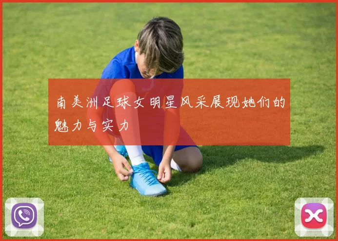 南美洲足球女明星风采展现她们的魅力与实力
