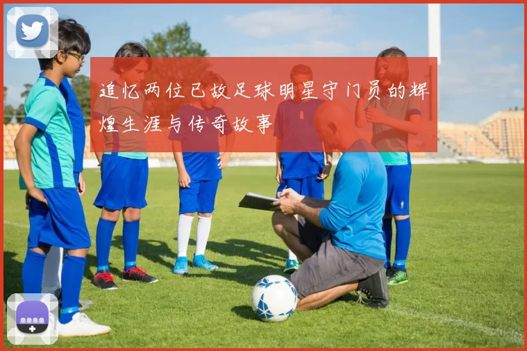追忆两位已故足球明星守门员的辉煌生涯与传奇故事