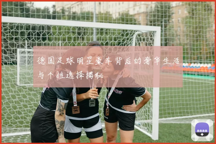德国足球明星豪车背后的奢华生活与个性选择揭秘