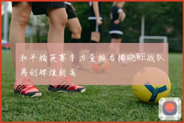 和平精英赛季力量排名揭晓WE战队再创辉煌新高