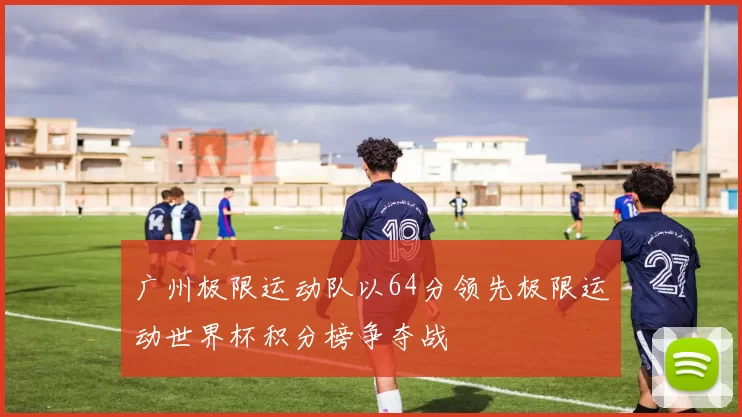 广州极限运动队以64分领先极限运动世界杯积分榜争夺战