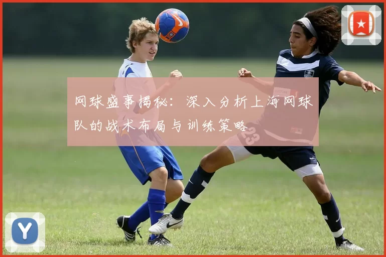 网球盛事揭秘：深入分析上海网球队的战术布局与训练策略