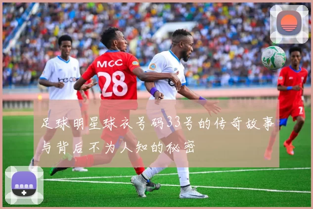 足球明星球衣号码33号的传奇故事与背后不为人知的秘密