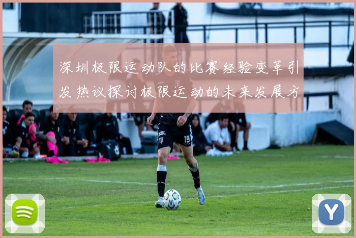 深圳极限运动队的比赛经验变革引发热议探讨极限运动的未来发展方向