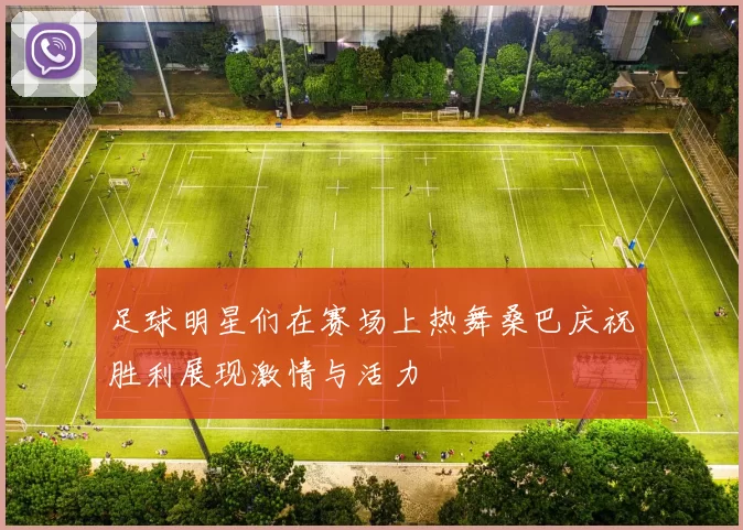 足球明星们在赛场上热舞桑巴庆祝胜利展现激情与活力