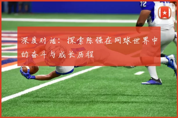 深度对话：探索陈强在网球世界中的奋斗与成长历程