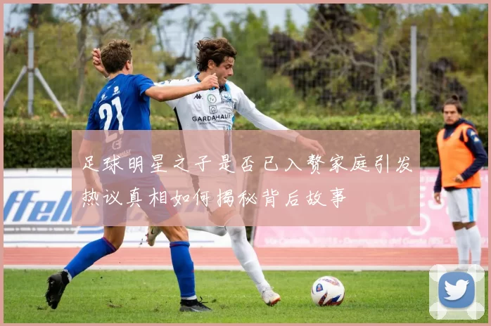 足球明星之子是否已入赘家庭引发热议真相如何揭秘背后故事