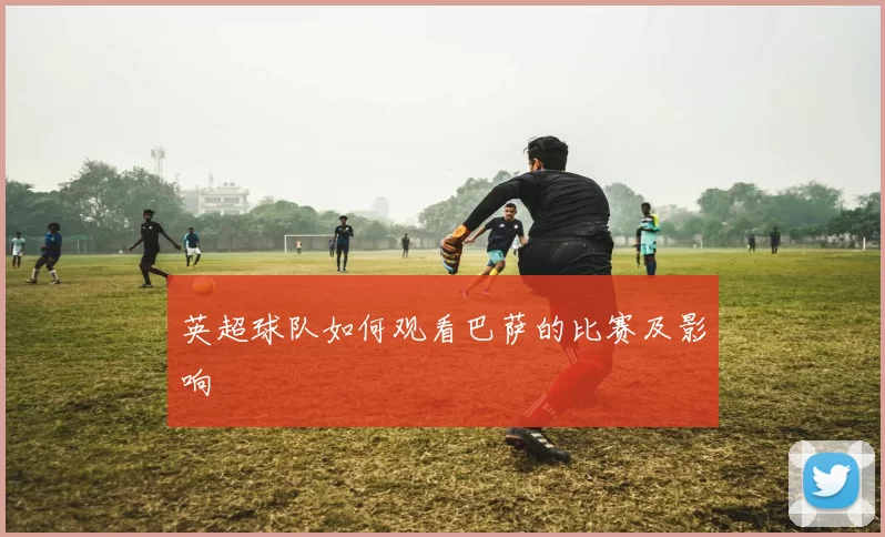 英超球队如何观看巴萨的比赛及影响