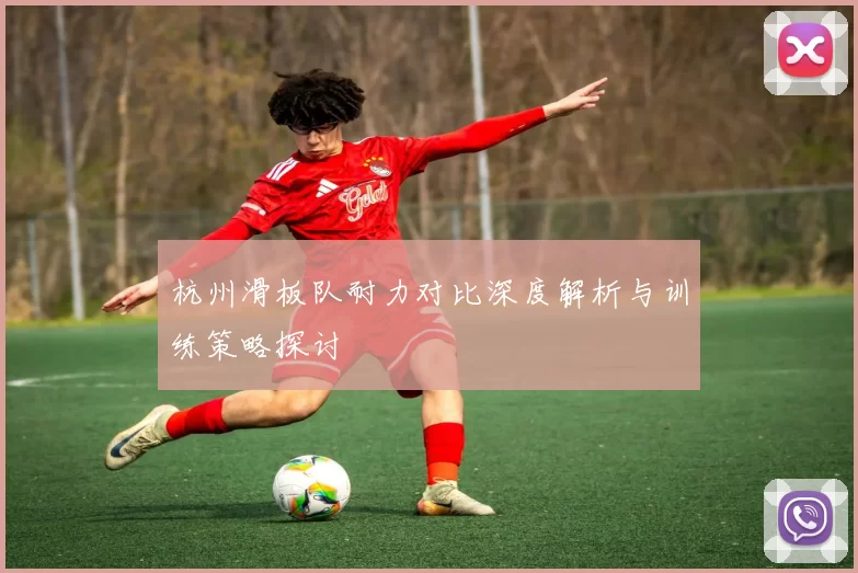 杭州滑板队耐力对比深度解析与训练策略探讨