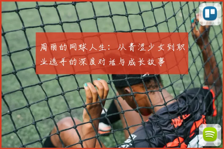 周丽的网球人生：从青涩少女到职业选手的深度对话与成长故事