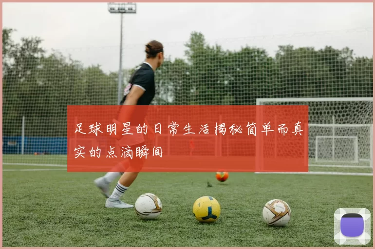 足球明星的日常生活揭秘简单而真实的点滴瞬间