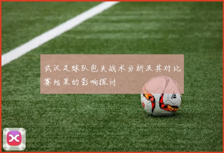 武汉足球队包夹战术分析及其对比赛结果的影响探讨