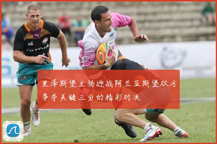 里泽斯堡主场迎战阿兰亚斯堡双方争夺关键三分的精彩对决