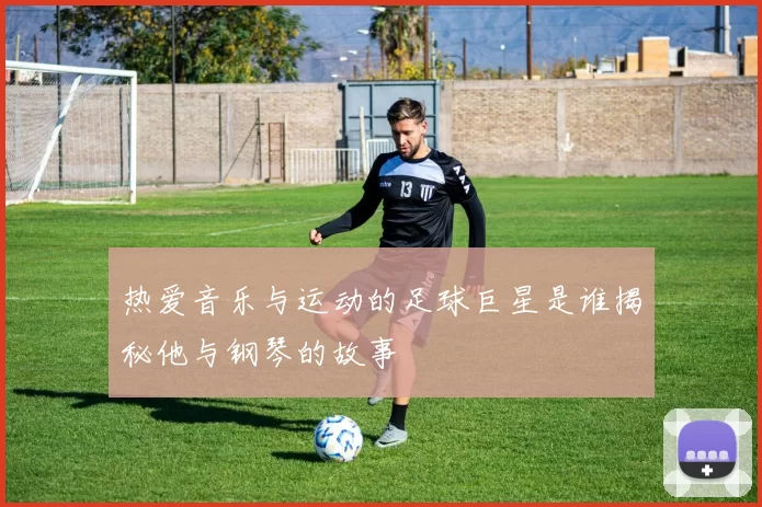热爱音乐与运动的足球巨星是谁揭秘他与钢琴的故事