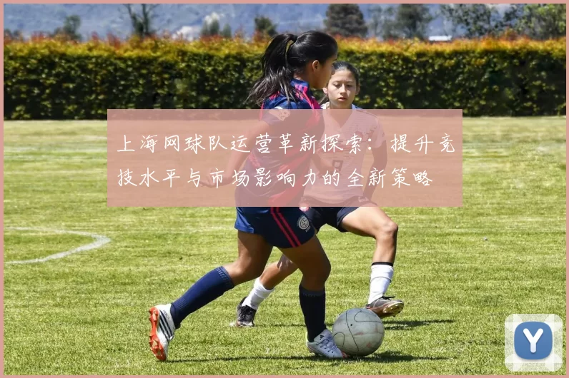 上海网球队运营革新探索：提升竞技水平与市场影响力的全新策略