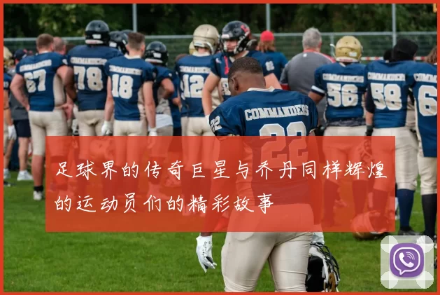 足球界的传奇巨星与乔丹同样辉煌的运动员们的精彩故事