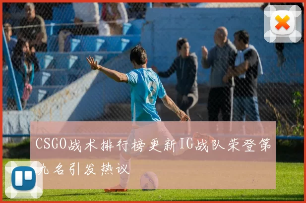 CSGO战术排行榜更新IG战队荣登第九名引发热议