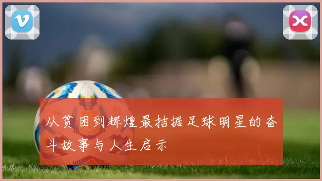 从贫困到辉煌最拮据足球明星的奋斗故事与人生启示